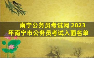 南宁公务员考试网 2023年南宁市公务员考试入面名单